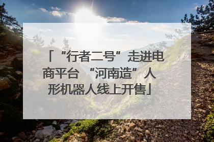 “行者二号”走进电商平台 “河南造”人形机器人线上开售