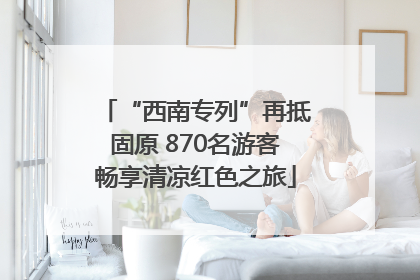 “西南专列”再抵固原 870名游客畅享清凉红色之旅