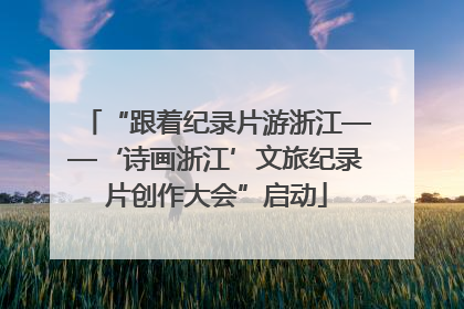 “跟着纪录片游浙江——‘诗画浙江’文旅纪录片创作大会”启动