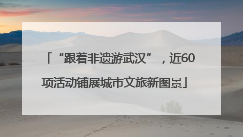 “跟着非遗游武汉”，近60项活动铺展城市文旅新图景
