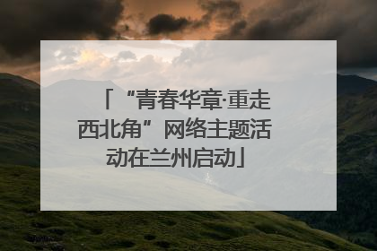“青春华章·重走西北角”网络主题活动在兰州启动