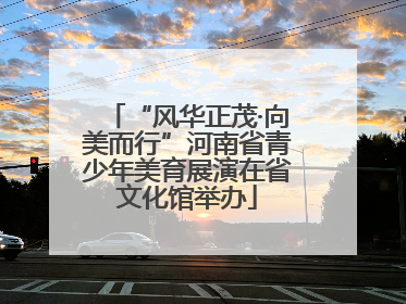 “风华正茂·向美而行”河南省青少年美育展演在省文化馆举办