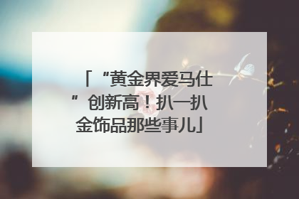“黄金界爱马仕”创新高！扒一扒金饰品那些事儿