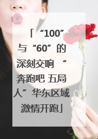 “100”与“60”的深刻交响 “奔跑吧 五局人”华东区域激情开跑