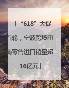 “618”大促首轮，宁波跨境电商零售进口销量超16亿元