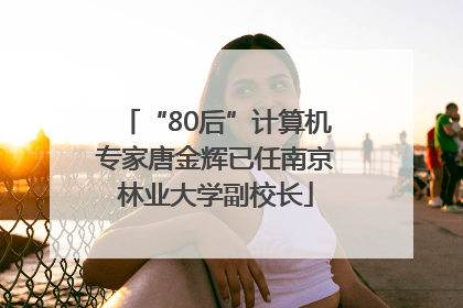 “80后”计算机专家唐金辉已任南京林业大学副校长