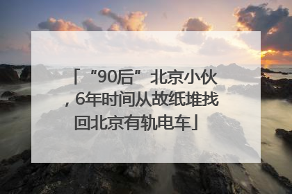 “90后”北京小伙，6年时间从故纸堆找回北京有轨电车
