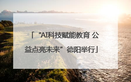 “AI科技赋能教育 公益点亮未来”德阳举行