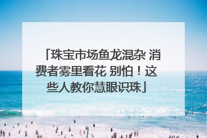 珠宝市场鱼龙混杂 消费者雾里看花 别怕！这些人教你慧眼识珠