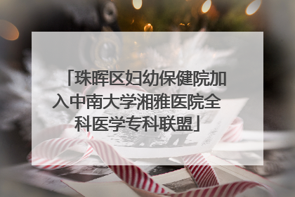 珠晖区妇幼保健院加入中南大学湘雅医院全科医学专科联盟