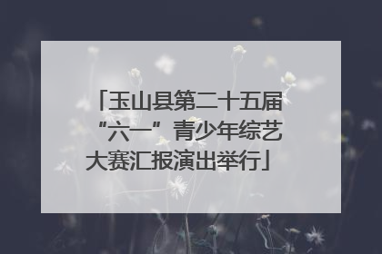 玉山县第二十五届“六一”青少年综艺大赛汇报演出举行