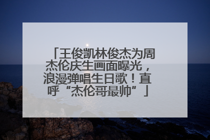 王俊凯林俊杰为周杰伦庆生画面曝光，浪漫弹唱生日歌！直呼“杰伦哥最帅”