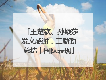 王楚钦、孙颖莎发文感谢，王励勤总结中国队表现