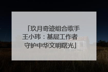 玖月奇迹组合歌手王小玮：基层工作者守护中华文明曙光