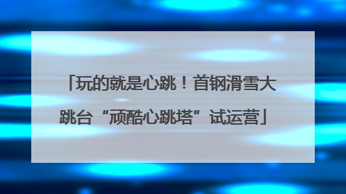 玩的就是心跳！首钢滑雪大跳台“顽酷心跳塔”试运营