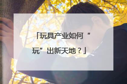 玩具产业如何“玩”出新天地？