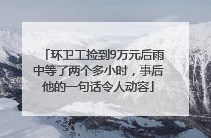 环卫工捡到9万元后雨中等了两个多小时，事后他的一句话令人动容