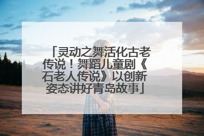 灵动之舞活化古老传说！舞蹈儿童剧《石老人传说》以创新姿态讲好青岛故事