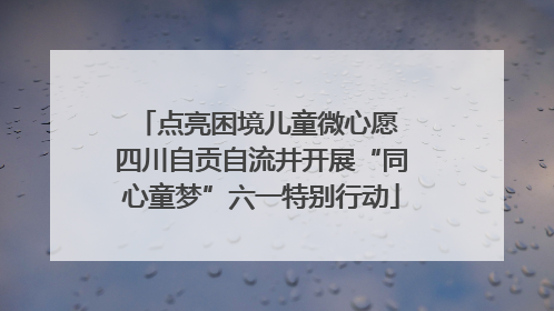 点亮困境儿童微心愿 四川自贡自流井开展“同心童梦”六一特别行动