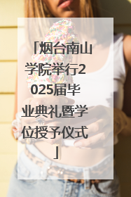 烟台南山学院举行2025届毕业典礼暨学位授予仪式
