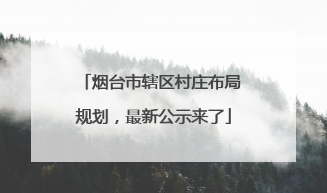 烟台市辖区村庄布局规划，最新公示来了
