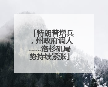 特朗普增兵，州政府调人……洛杉矶局势持续紧张