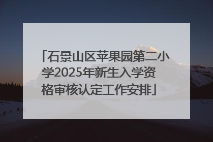 石景山区苹果园第二小学2025年新生入学资格审核认定工作安排