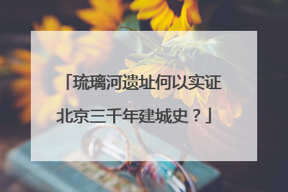 琉璃河遗址何以实证北京三千年建城史？
