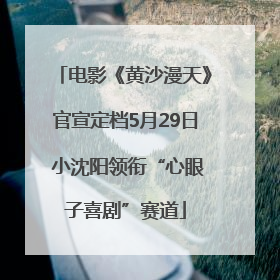 电影《黄沙漫天》官宣定档5月29日 小沈阳领衔“心眼子喜剧”赛道