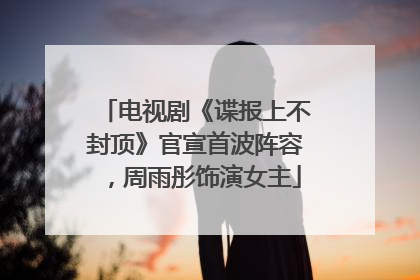 电视剧《谍报上不封顶》官宣首波阵容，周雨彤饰演女主