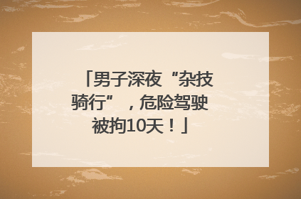 男子深夜“杂技骑行”，危险驾驶被拘10天！