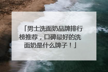 男士洗面奶品牌排行榜推荐，口碑最好的洗面奶是什么牌子！