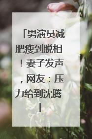男演员减肥瘦到脱相！妻子发声，网友：压力给到沈腾