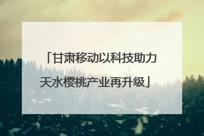 甘肃移动以科技助力天水樱桃产业再升级
