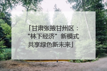 甘肃张掖甘州区：“林下经济”新模式 共享绿色新未来