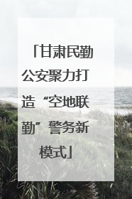 甘肃民勤公安聚力打造“空地联勤”警务新模式