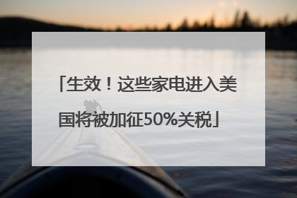 生效！这些家电进入美国将被加征50%关税