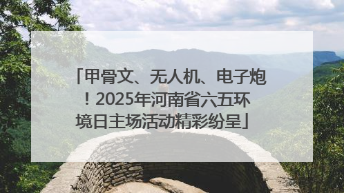 甲骨文、无人机、电子炮！2025年河南省六五环境日主场活动精彩纷呈
