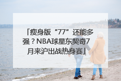 瘦身版“77”还能多强？NBA球星东契奇7月来沪出战热身赛