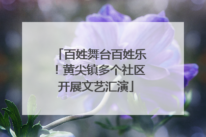 百姓舞台百姓乐！黄尖镇多个社区开展文艺汇演