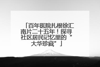 百年医院扎根徐汇南片二十五年！探寻社区居民记忆里的“大华珍藏”