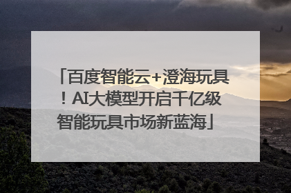百度智能云+澄海玩具！AI大模型开启千亿级智能玩具市场新蓝海
