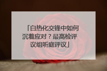 白热化交锋中如何沉着应对？最高检评议组听庭评议