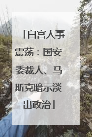 白宫人事震荡：国安委裁人、马斯克暗示淡出政治