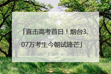 直击高考首日！烟台3.07万考生今朝试锋芒