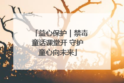 益心保护｜禁毒童话课堂开 守护童心向未来
