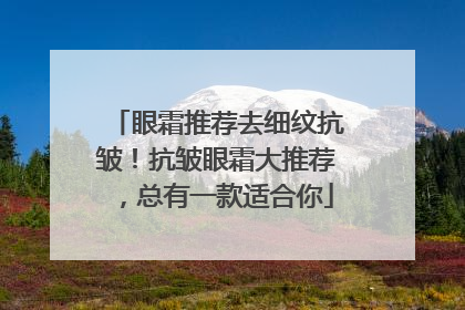 眼霜推荐去细纹抗皱！抗皱眼霜大推荐，总有一款适合你