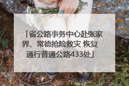 省公路事务中心赴张家界、常德抢险救灾 恢复通行普通公路433处