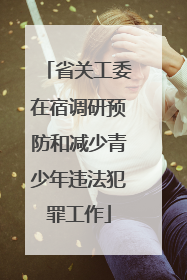 省关工委在宿调研预防和减少青少年违法犯罪工作