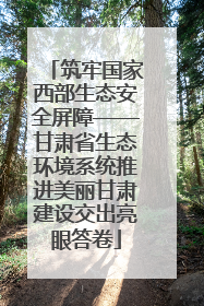 筑牢国家西部生态安全屏障——甘肃省生态环境系统推进美丽甘肃建设交出亮眼答卷